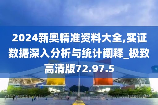 2024新奥精准资料大全,实证数据深入分析与统计阐释_极致高清版72.97.5