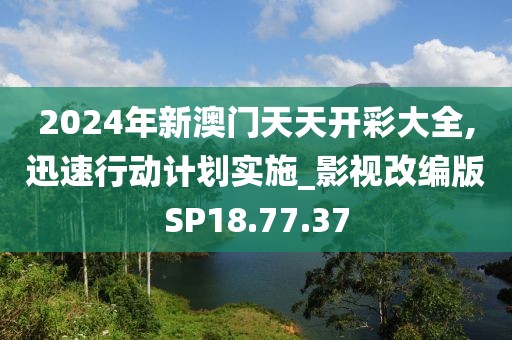 2024年新澳门天天开彩大全,迅速行动计划实施_影视改编版SP18.77.37