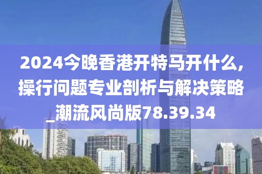 2024今晚香港开特马开什么,操行问题专业剖析与解决策略_潮流风尚版78.39.34