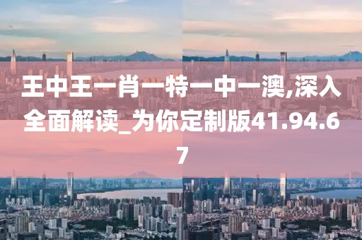 王中王一肖一特一中一澳,深入全面解读_为你定制版41.94.67