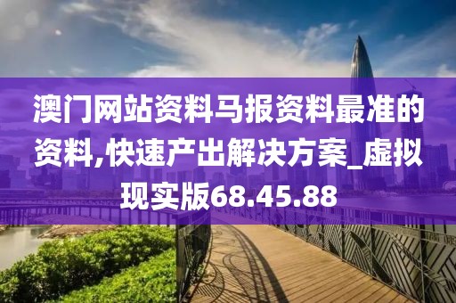 澳门网站资料马报资料最准的资料,快速产出解决方案_虚拟现实版68.45.88