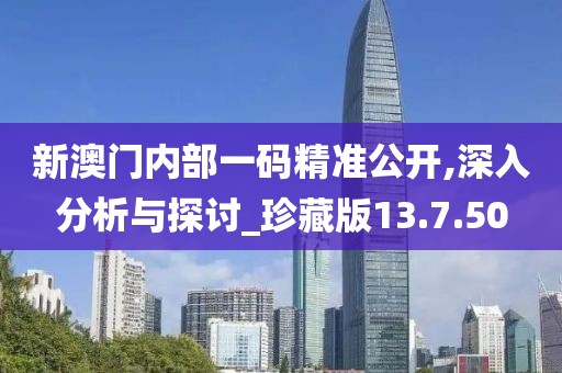 新澳门内部一码精准公开,深入分析与探讨_珍藏版13.7.50
