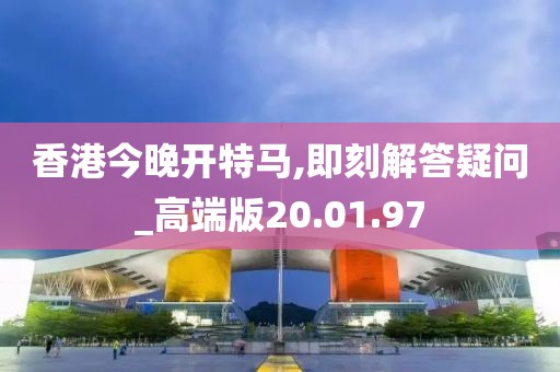 香港今晚开特马,即刻解答疑问_高端版20.01.97