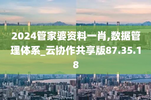 2024管家婆资料一肖,数据管理体系_云协作共享版87.35.18