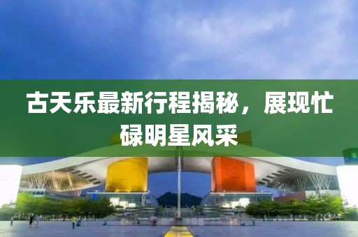古天乐最新行程揭秘，展现忙碌明星风采