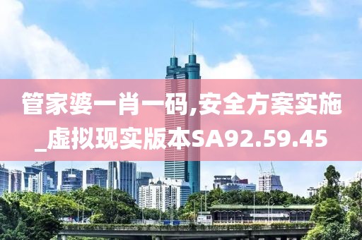 管家婆一肖一码,安全方案实施_虚拟现实版本SA92.59.45