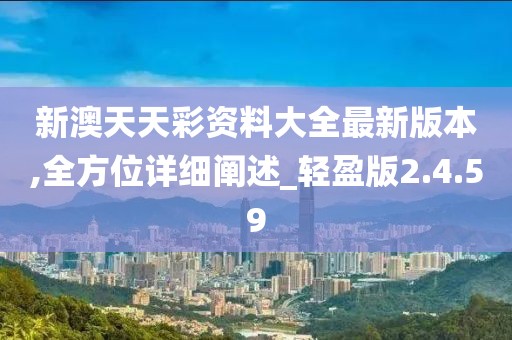 新澳天天彩资料大全最新版本,全方位详细阐述_轻盈版2.4.59