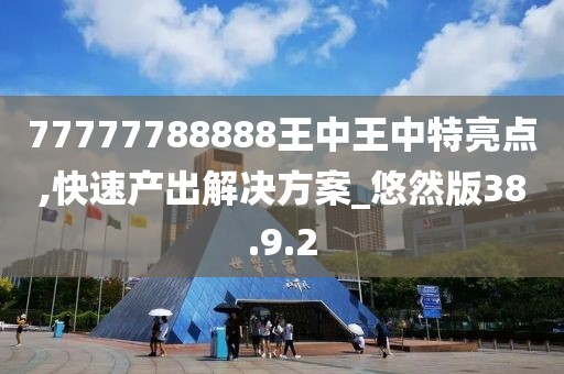 77777788888王中王中特亮点,快速产出解决方案_悠然版38.9.2