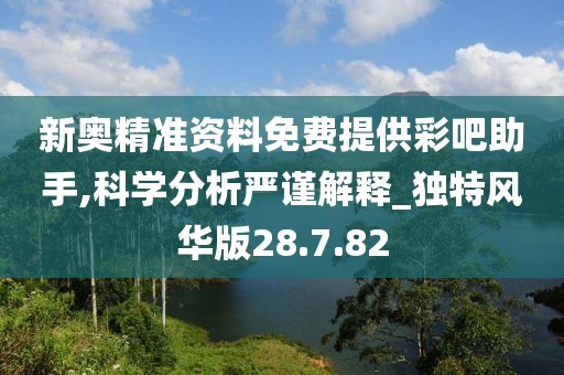 新奥精准资料免费提供彩吧助手,科学分析严谨解释_独特风华版28.7.82
