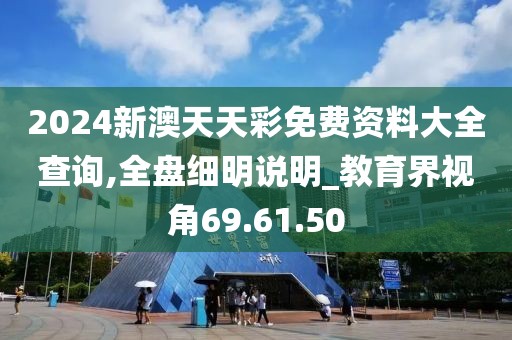 2024新澳天天彩免费资料大全查询,全盘细明说明_教育界视角69.61.50