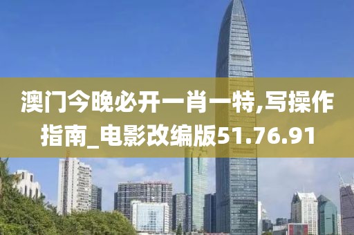澳门今晚必开一肖一特,写操作指南_电影改编版51.76.91
