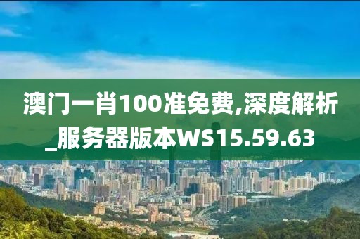 澳门一肖100准免费,深度解析_服务器版本WS15.59.63