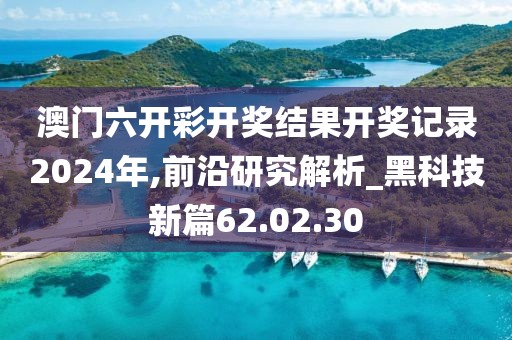 澳门六开彩开奖结果开奖记录2024年,前沿研究解析_黑科技新篇62.02.30