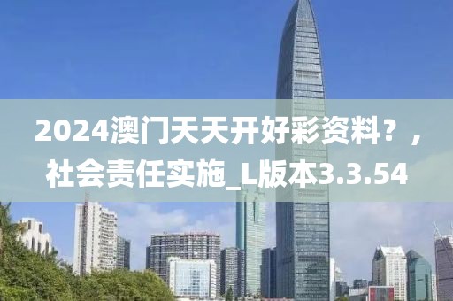 2024澳门天天开好彩资料？,社会责任实施_L版本3.3.54