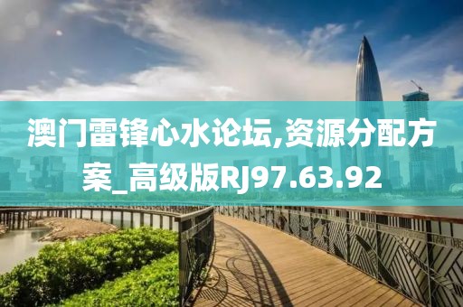 澳门雷锋心水论坛,资源分配方案_高级版RJ97.63.92
