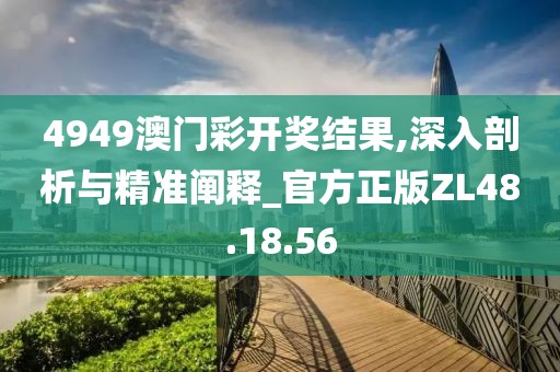 4949澳门彩开奖结果,深入剖析与精准阐释_官方正版ZL48.18.56
