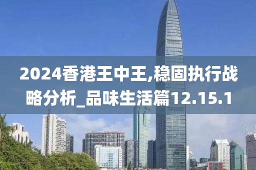 2024香港王中王,稳固执行战略分析_品味生活篇12.15.1
