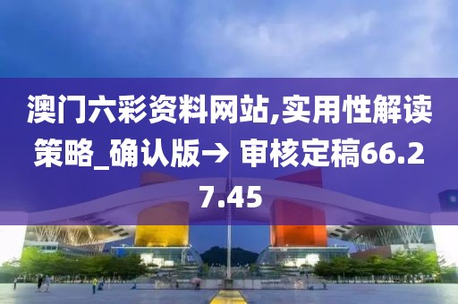 澳门六彩资料网站,实用性解读策略_确认版→ 审核定稿66.27.45