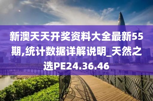 新澳天天开奖资料大全最新55期,统计数据详解说明_天然之选PE24.36.46