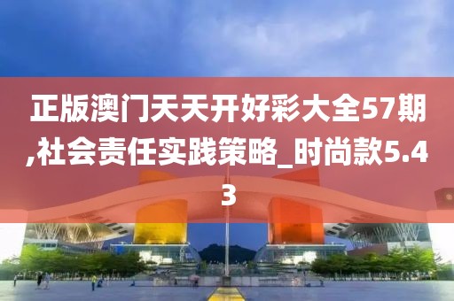 正版澳门天天开好彩大全57期,社会责任实践策略_时尚款5.43