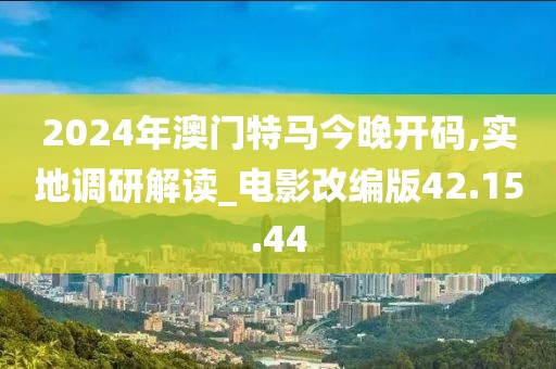 2024年澳门特马今晚开码,实地调研解读_电影改编版42.15.44