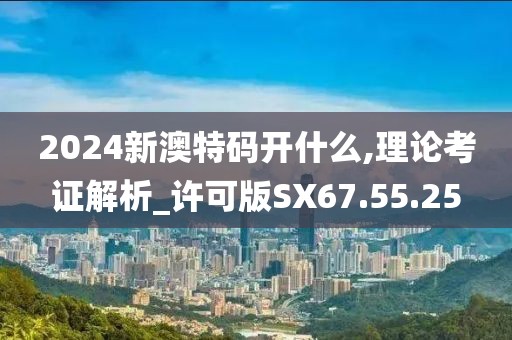 2024新澳特码开什么,理论考证解析_许可版SX67.55.25
