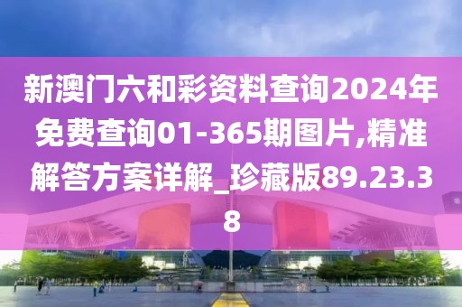 新澳门六和彩资料查询2024年免费查询01-365期图片,精准解答方案详解_珍藏版89.23.38