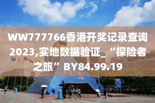 WW777766香港开奖记录查询2023,实地数据验证_“探险者之旅”BY84.99.19