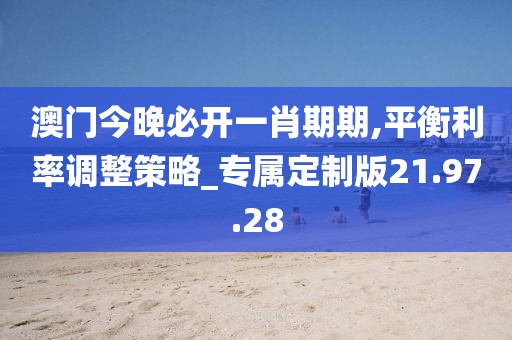 澳门今晚必开一肖期期,平衡利率调整策略_专属定制版21.97.28