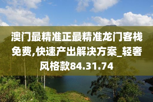 澳门最精准正最精准龙门客栈免费,快速产出解决方案_轻奢风格款84.31.74