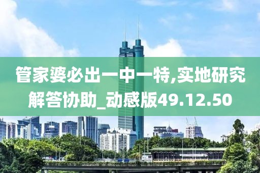 管家婆必出一中一特,实地研究解答协助_动感版49.12.50