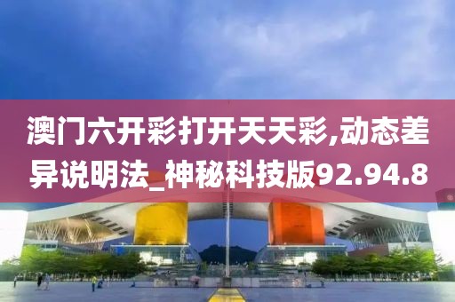 澳门六开彩打开天天彩,动态差异说明法_神秘科技版92.94.8