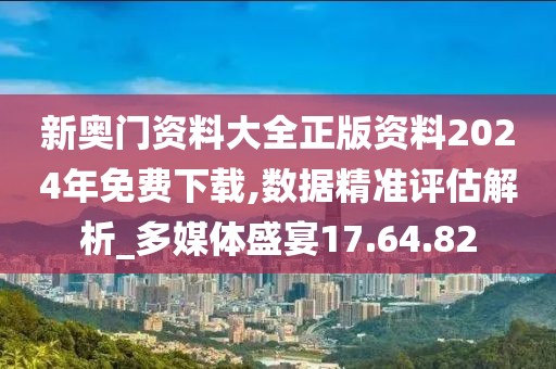 新奥门资料大全正版资料2024年免费下载,数据精准评估解析_多媒体盛宴17.64.82