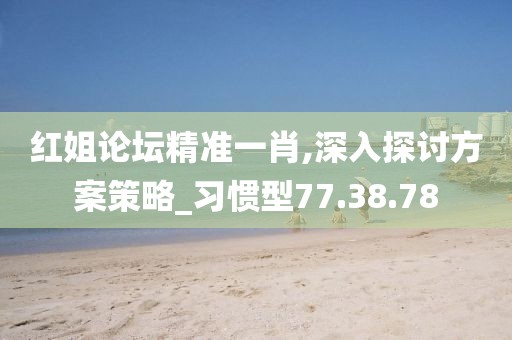 红姐论坛精准一肖,深入探讨方案策略_习惯型77.38.78