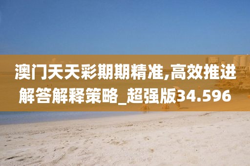 澳门天天彩期期精准,高效推进解答解释策略_超强版34.596