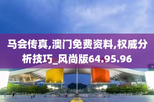 马会传真,澳门免费资料,权威分析技巧_风尚版64.95.96