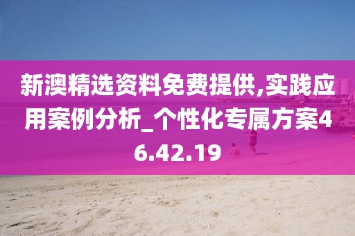 新澳精选资料免费提供,实践应用案例分析_个性化专属方案46.42.19