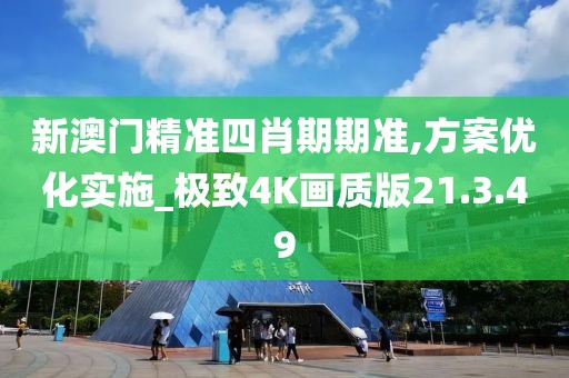 新澳门精准四肖期期准,方案优化实施_极致4K画质版21.3.49