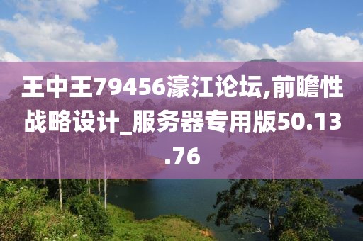 王中王79456濠江论坛,前瞻性战略设计_服务器专用版50.13.76