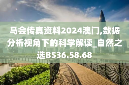 马会传真资料2024澳门,数据分析视角下的科学解读_自然之选BS36.58.68