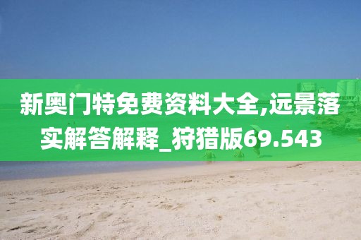 新奥门特免费资料大全,远景落实解答解释_狩猎版69.543
