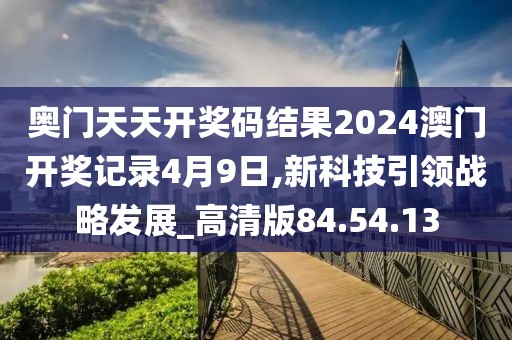 奥门天天开奖码结果2024澳门开奖记录4月9日,新科技引领战略发展_高清版84.54.13