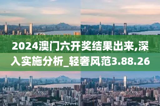 2024澳门六开奖结果出来,深入实施分析_轻奢风范3.88.26