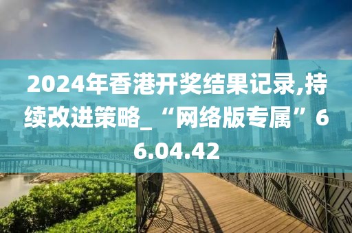 2024年香港开奖结果记录,持续改进策略_“网络版专属”66.04.42