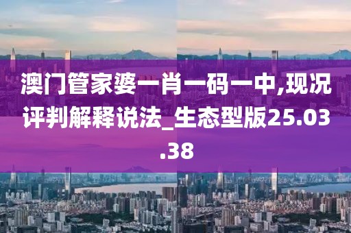 澳门管家婆一肖一码一中,现况评判解释说法_生态型版25.03.38