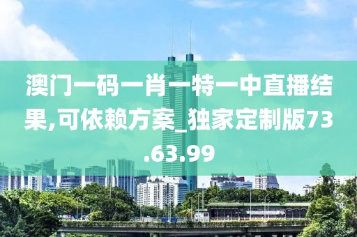 澳门一码一肖一特一中直播结果,可依赖方案_独家定制版73.63.99