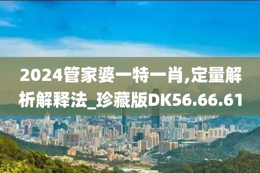 2024管家婆一特一肖,定量解析解释法_珍藏版DK56.66.61