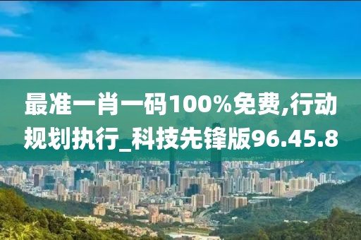 最准一肖一码100%免费,行动规划执行_科技先锋版96.45.80