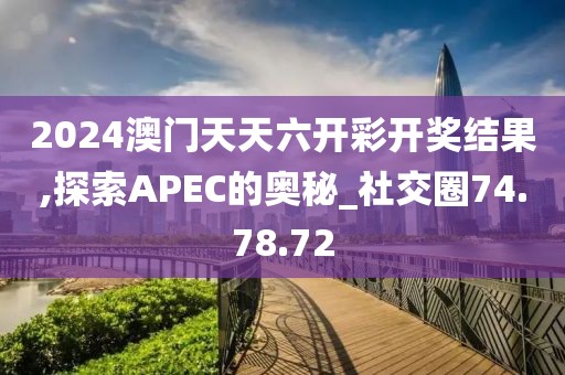 2024澳门天天六开彩开奖结果,探索APEC的奥秘_社交圈74.78.72
