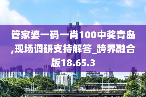 管家婆一码一肖100中奖青岛,现场调研支持解答_跨界融合版18.65.3